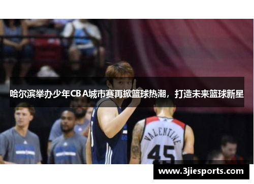 哈尔滨举办少年CBA城市赛再掀篮球热潮，打造未来篮球新星