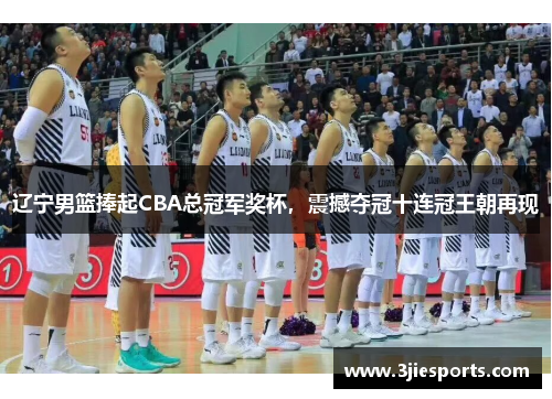 辽宁男篮捧起CBA总冠军奖杯，震撼夺冠十连冠王朝再现