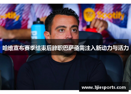 哈维宣布赛季结束后辞职巴萨亟需注入新动力与活力