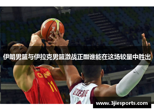 伊朗男篮与伊拉克男篮激战正酣谁能在这场较量中胜出