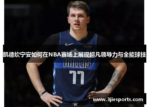 凯德坎宁安如何在NBA赛场上展现超凡领导力与全能球技