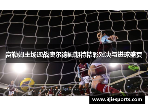 富勒姆主场迎战奥尔德姆期待精彩对决与进球盛宴